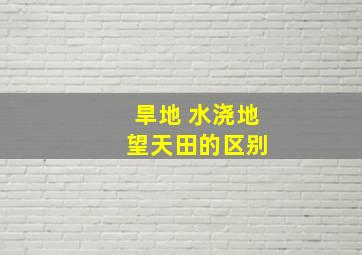 旱地 水浇地 望天田的区别